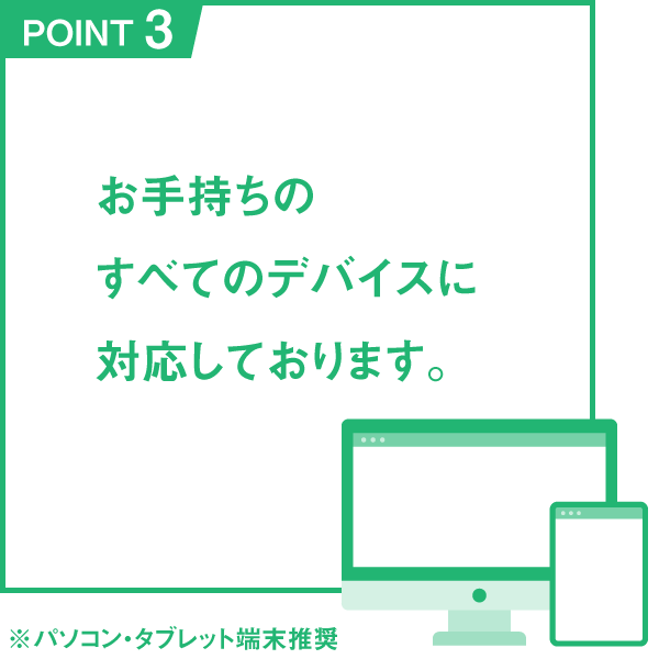POINT3 お手持ちのすべてのデバイスに対応しております。